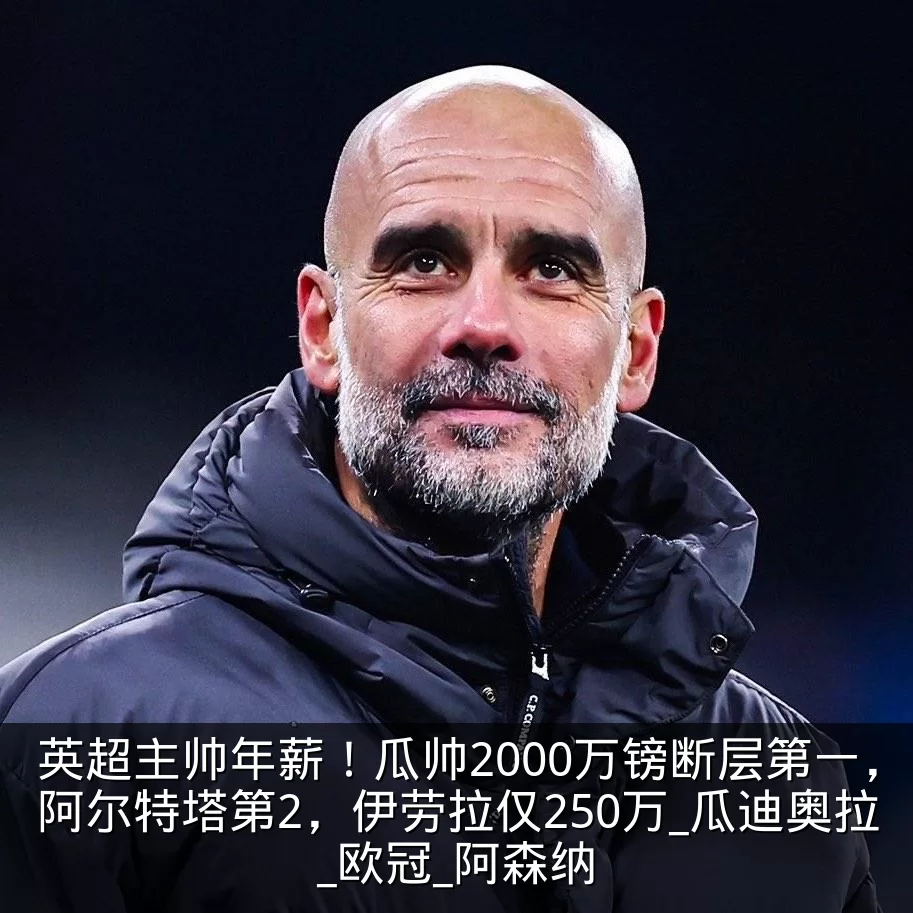 英超主帅年薪！瓜帅2000万镑断层第一，阿尔特塔第2，伊劳拉仅250万_瓜迪奥拉_欧冠_阿森纳