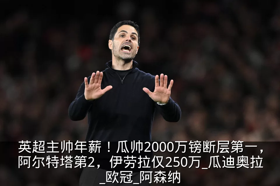 英超主帅年薪！瓜帅2000万镑断层第一，阿尔特塔第2，伊劳拉仅250万_瓜迪奥拉_欧冠_阿森纳