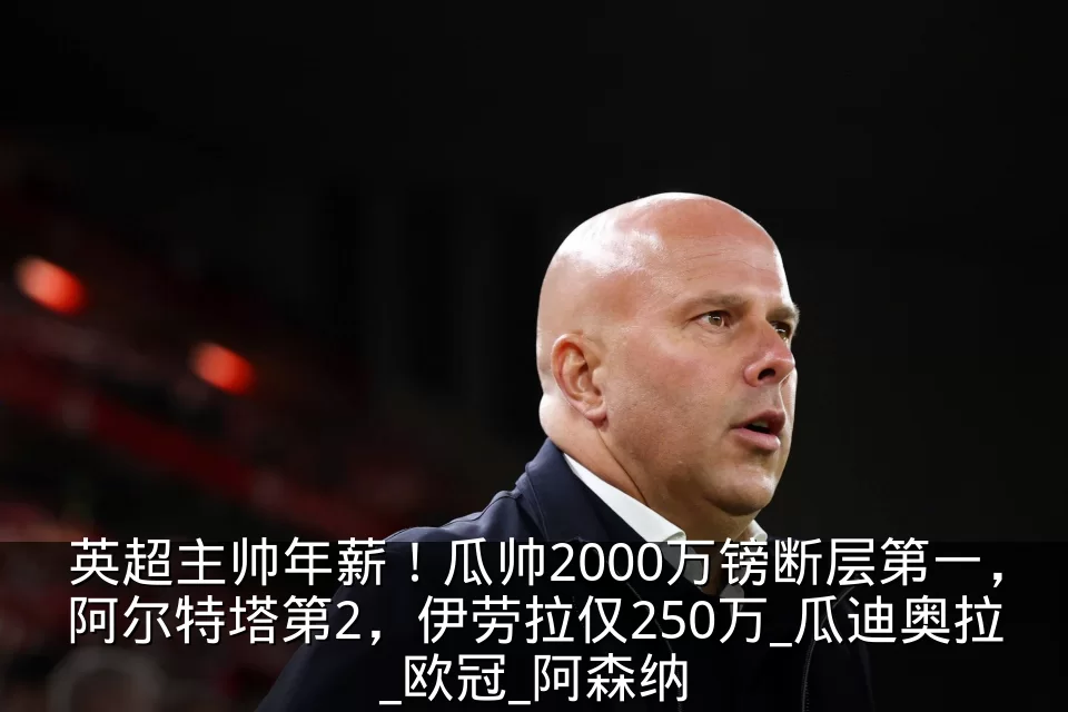 英超主帅年薪！瓜帅2000万镑断层第一，阿尔特塔第2，伊劳拉仅250万_瓜迪奥拉_欧冠_阿森纳